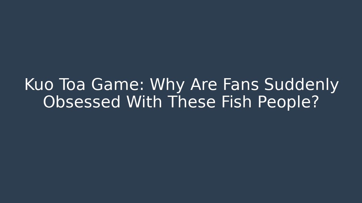 Kuo Toa Game: Why Are Fans Suddenly Obsessed With These Fish People?