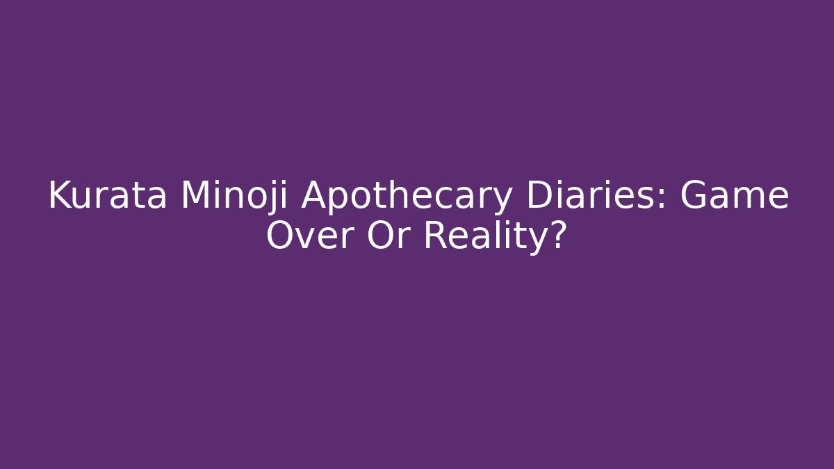Kurata Minoji Apothecary Diaries: Game Over Or Reality?