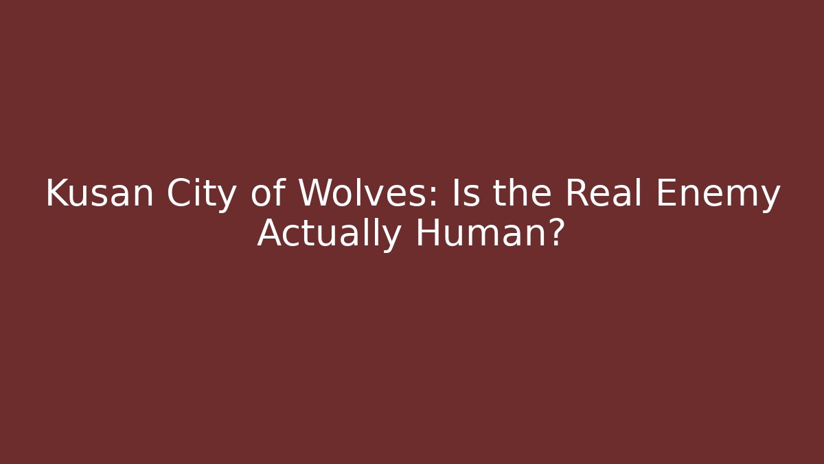 Kusan City of Wolves: Is the Real Enemy Actually Human?
