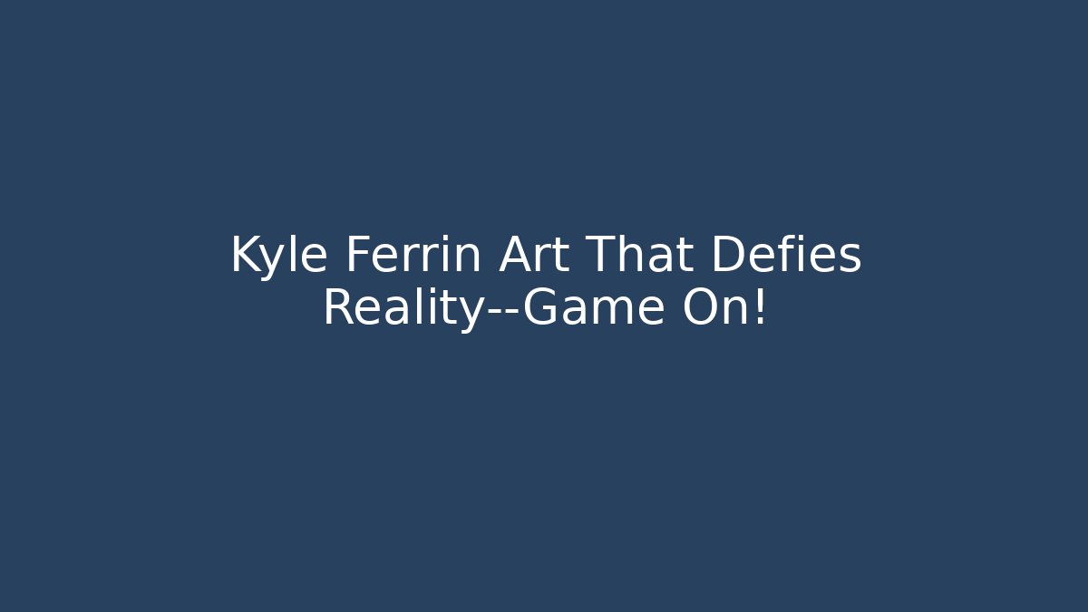 Kyle Ferrin Art That Defies Reality—Game On!