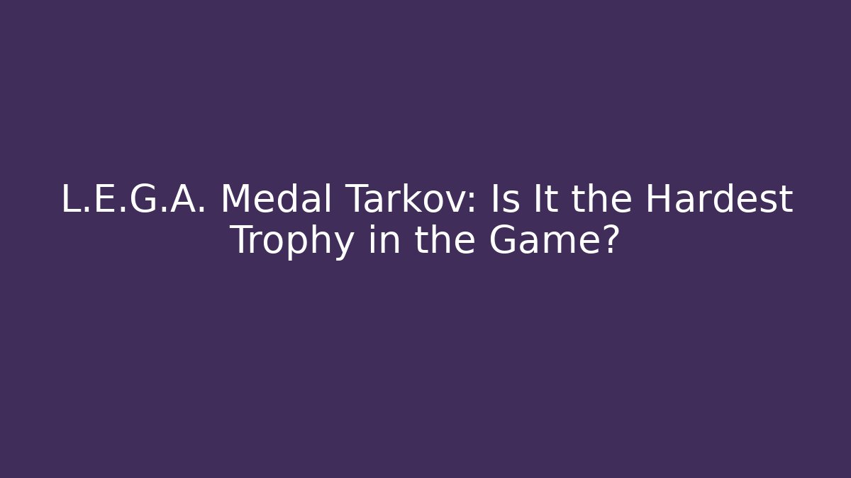L.E.G.A. Medal Tarkov: Is It the Hardest Trophy in the Game?