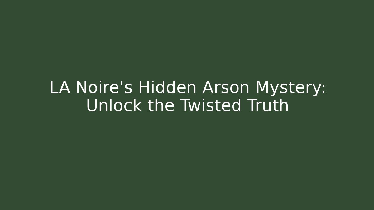 LA Noire's Hidden Arson Mystery: Unlock the Twisted Truth