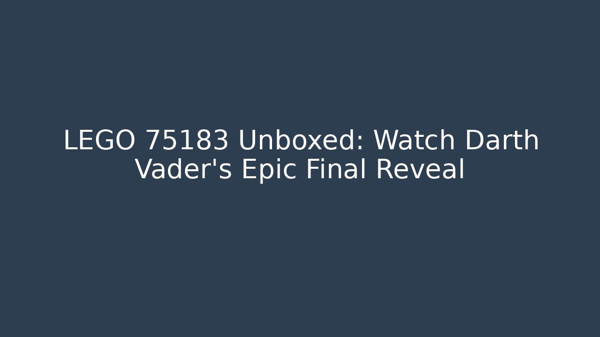 LEGO 75183 Unboxed: Watch Darth Vader's Epic Final Reveal