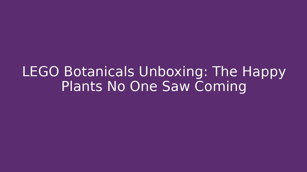 LEGO Botanicals Unboxing: The Happy Plants No One Saw Coming