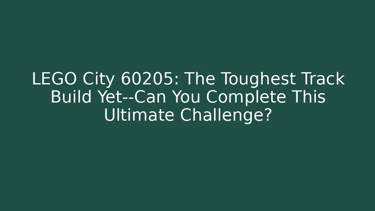 LEGO City 60205: The Toughest Track Build Yet—Can You Complete This Ultimate Challenge?