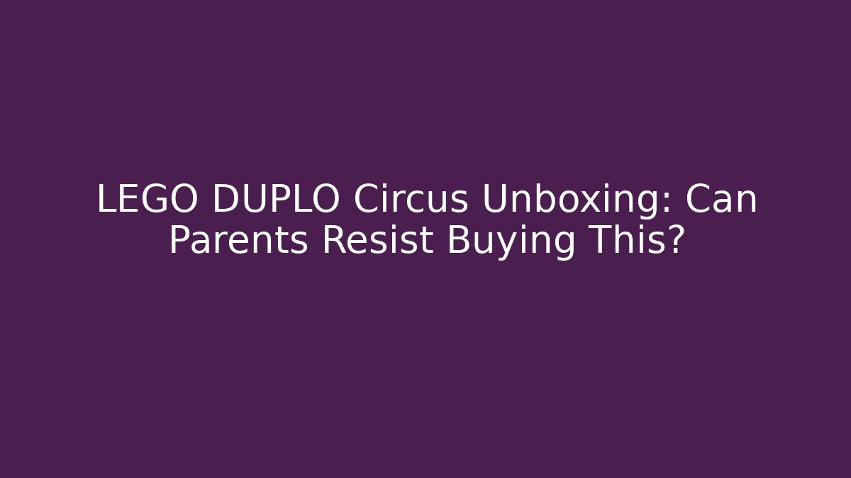 LEGO DUPLO Circus Unboxing: Can Parents Resist Buying This?