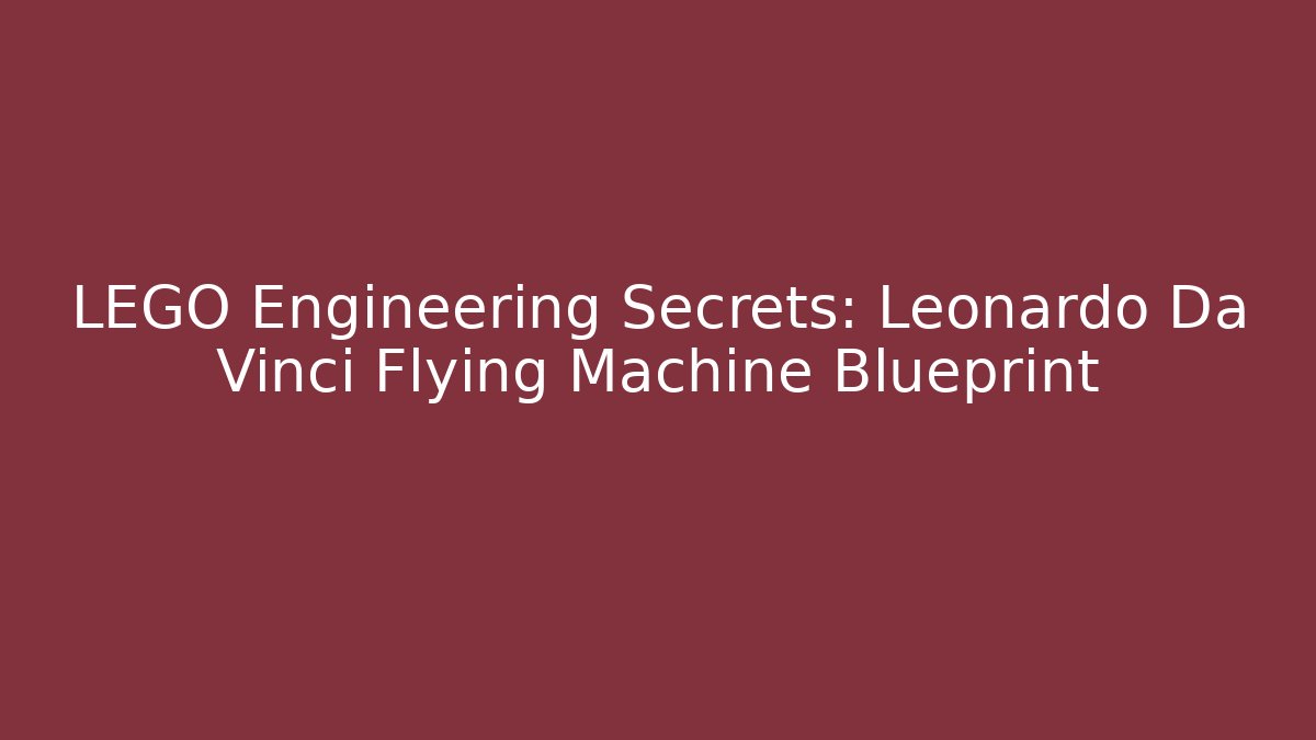 LEGO Engineering Secrets: Leonardo Da Vinci Flying Machine Blueprint