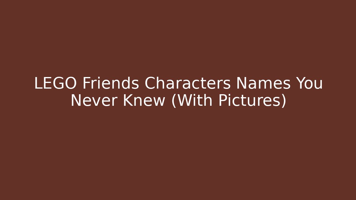 LEGO Friends Characters Names You Never Knew (With Pictures)