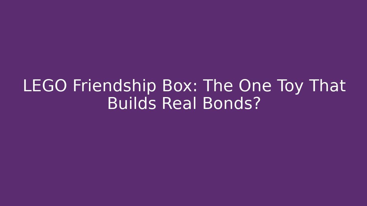 LEGO Friendship Box: The One Toy That Builds Real Bonds?