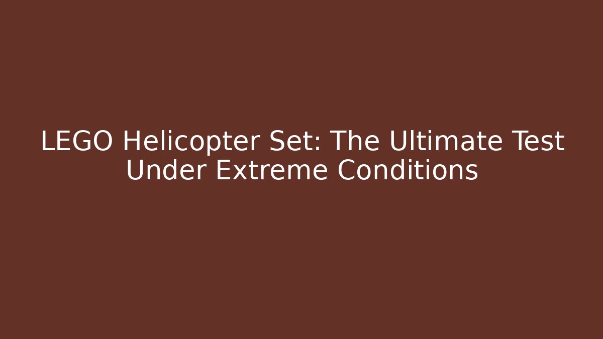 LEGO Helicopter Set: The Ultimate Test Under Extreme Conditions