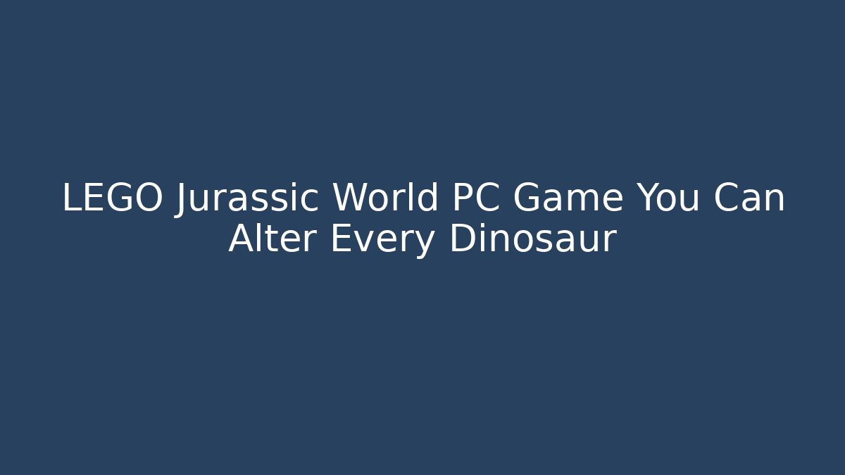 LEGO Jurassic World PC Game You Can Alter Every Dinosaur