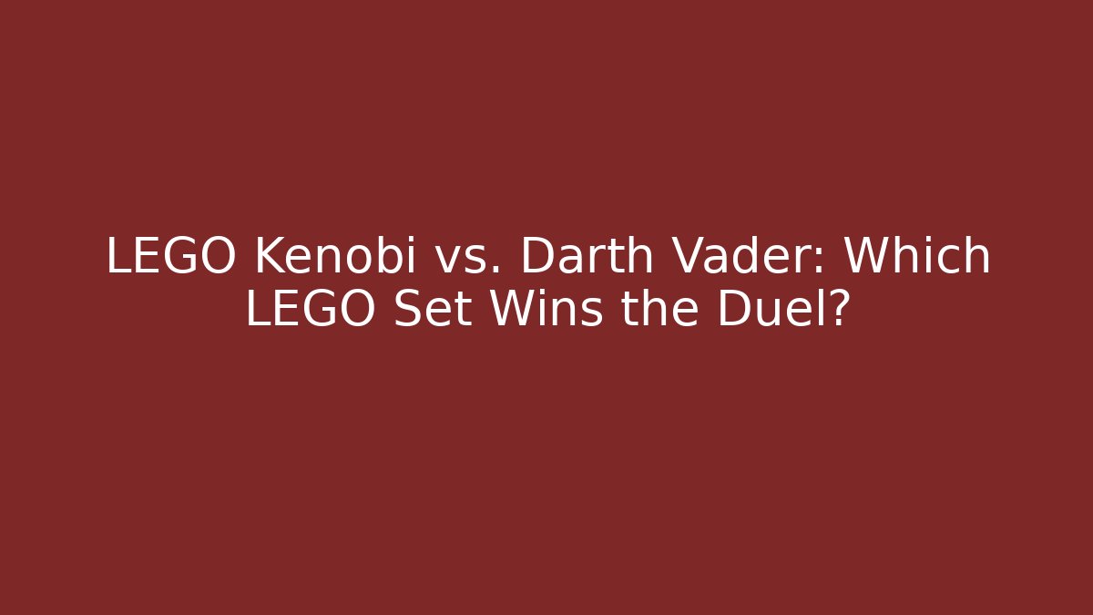 LEGO Kenobi vs. Darth Vader: Which LEGO Set Wins the Duel?