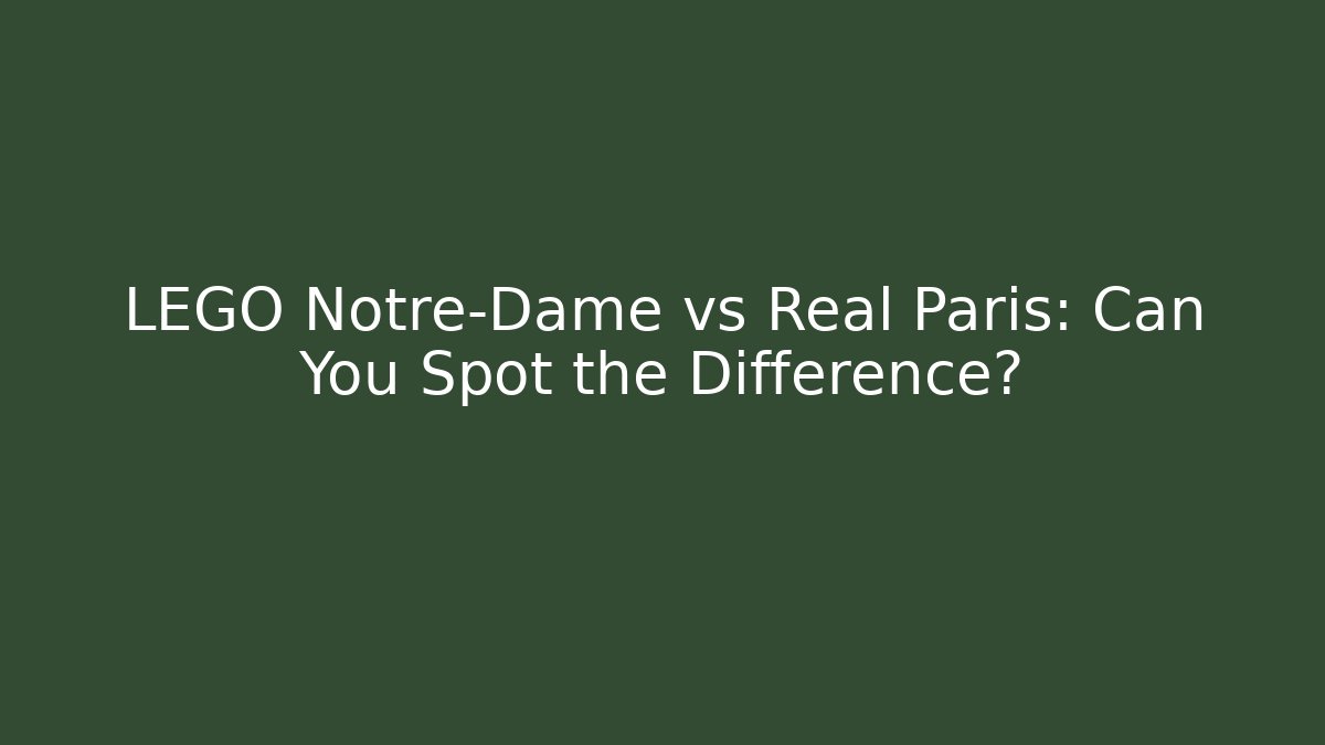 LEGO Notre-Dame vs Real Paris: Can You Spot the Difference?