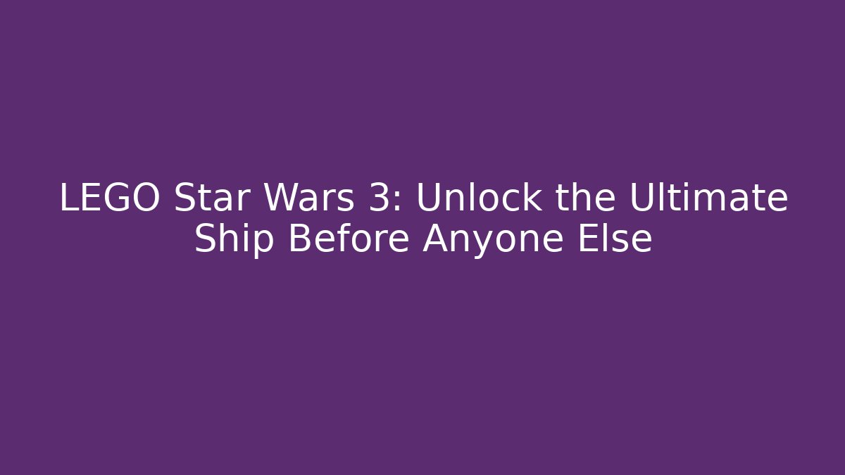 LEGO Star Wars 3: Unlock the Ultimate Ship Before Anyone Else