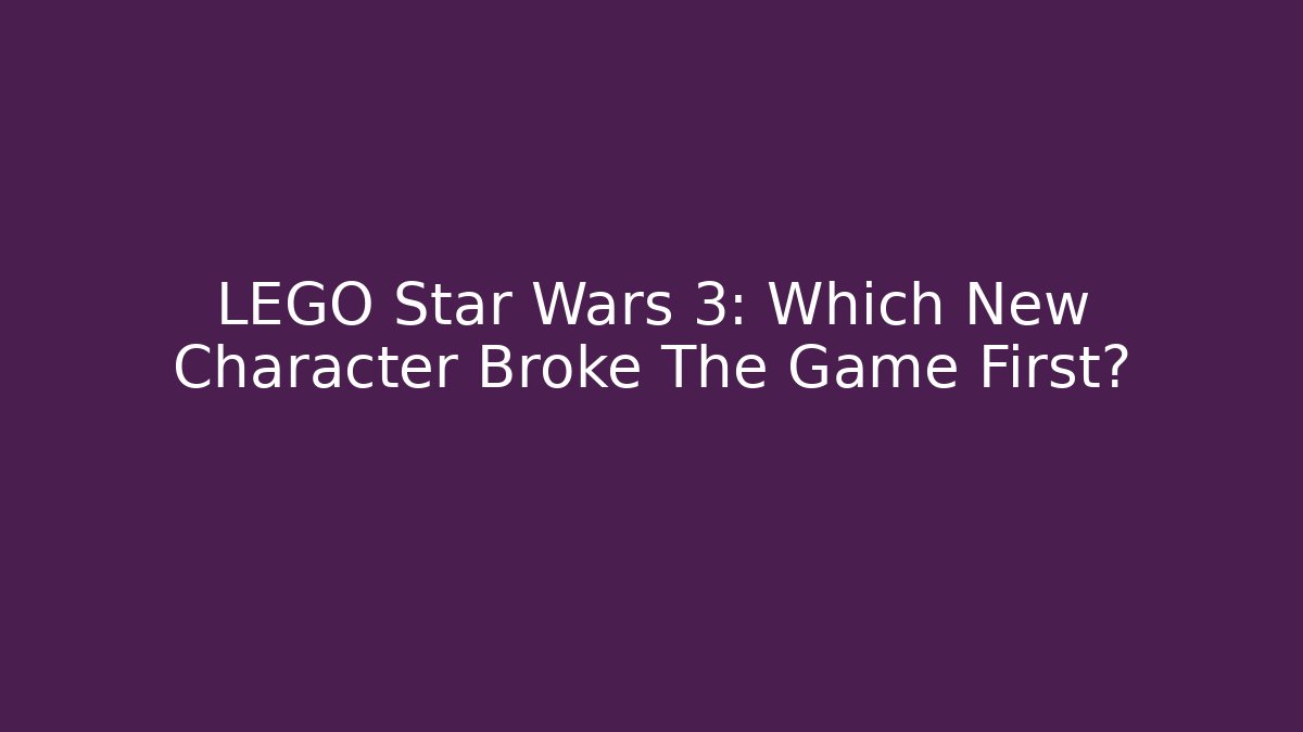 LEGO Star Wars 3: Which New Character Broke The Game First?