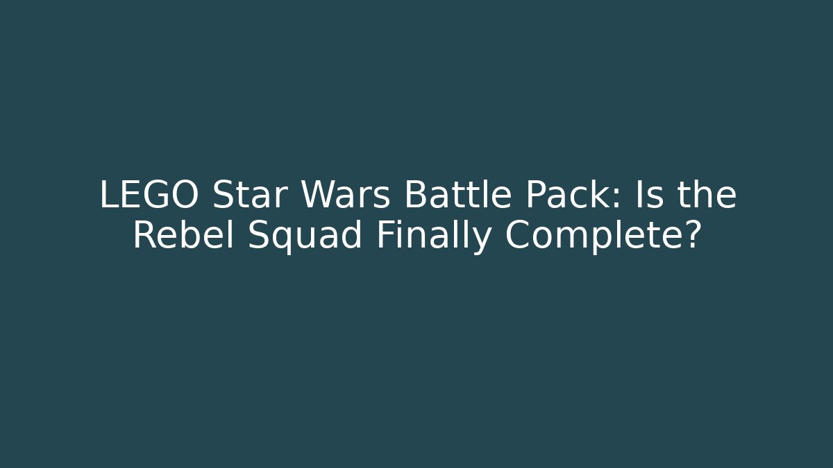 LEGO Star Wars Battle Pack: Is the Rebel Squad Finally Complete?