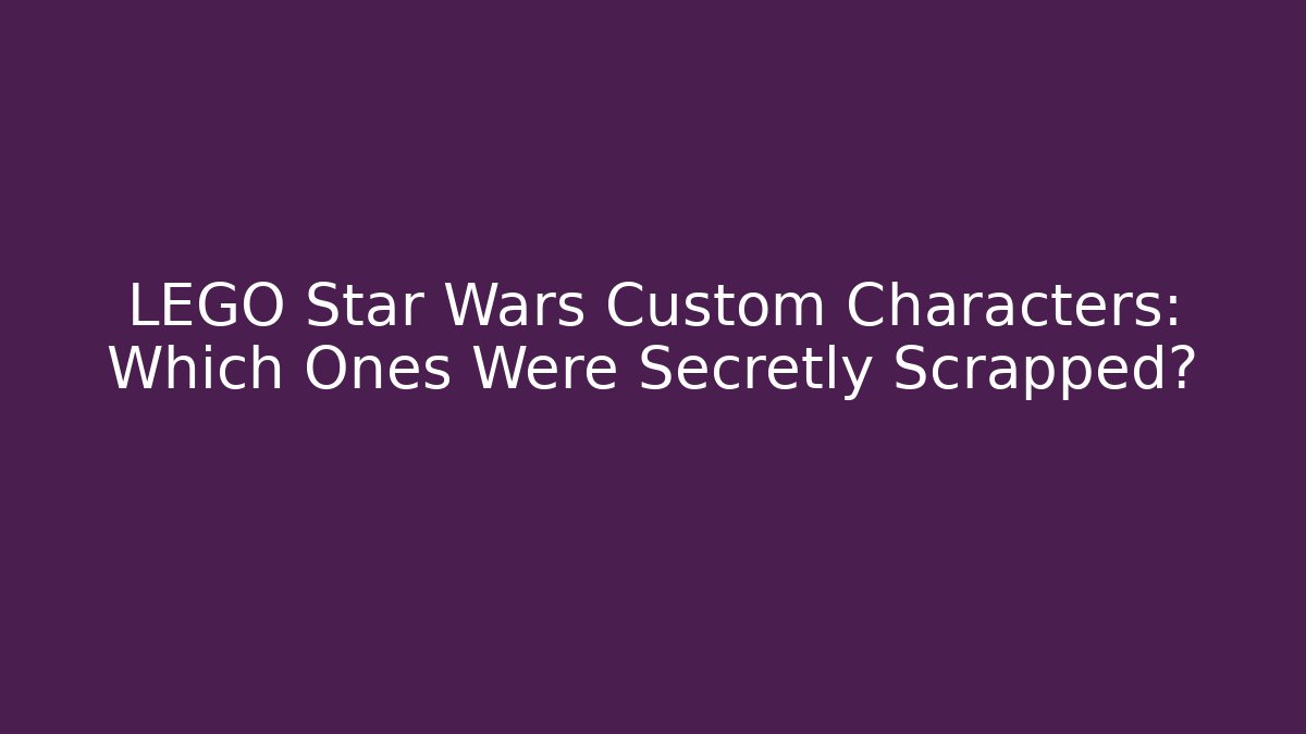 LEGO Star Wars Custom Characters: Which Ones Were Secretly Scrapped?