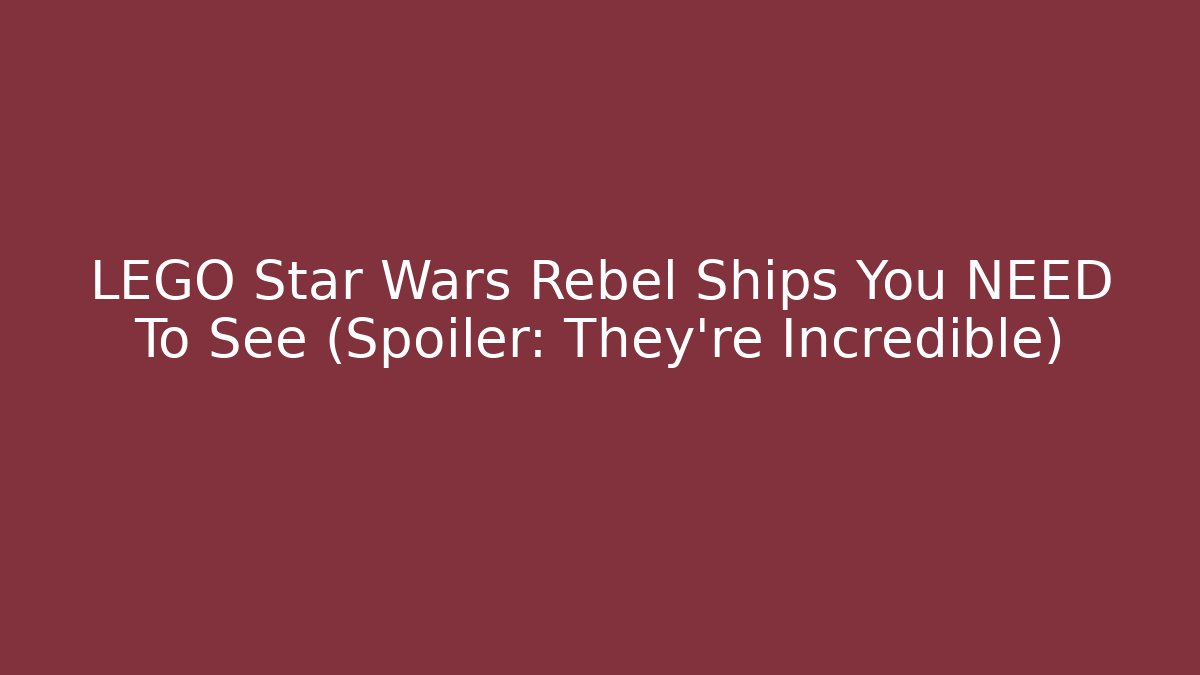 LEGO Star Wars Rebel Ships You NEED To See (Spoiler: They're Incredible)