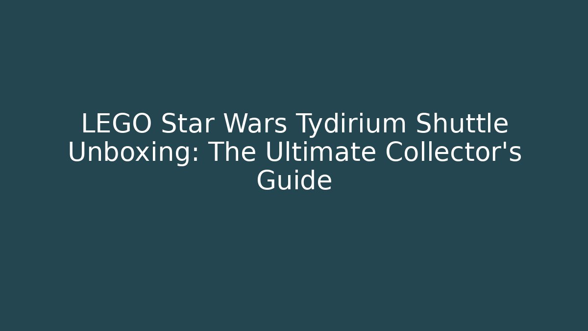 LEGO Star Wars Tydirium Shuttle Unboxing: The Ultimate Collector's Guide
