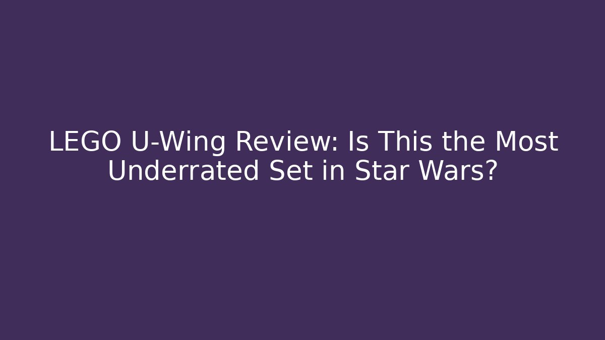 LEGO U-Wing Review: Is This the Most Underrated Set in Star Wars?