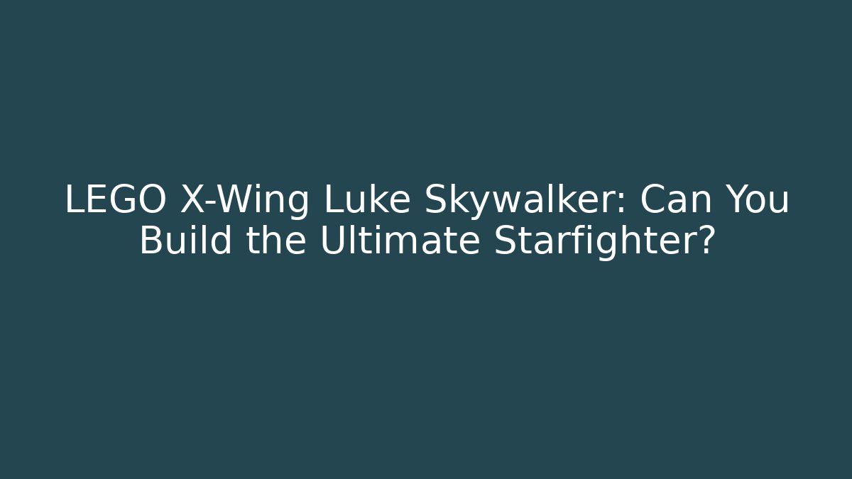 LEGO X-Wing Luke Skywalker: Can You Build the Ultimate Starfighter?