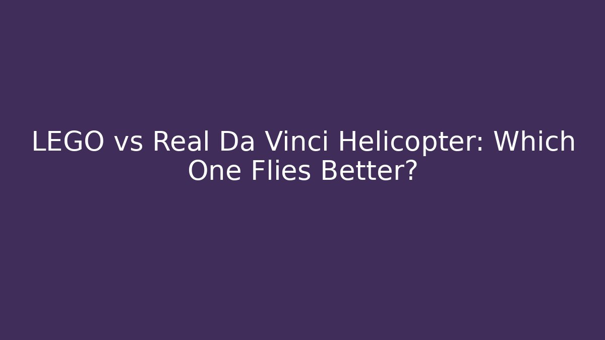 LEGO vs Real Da Vinci Helicopter: Which One Flies Better?
