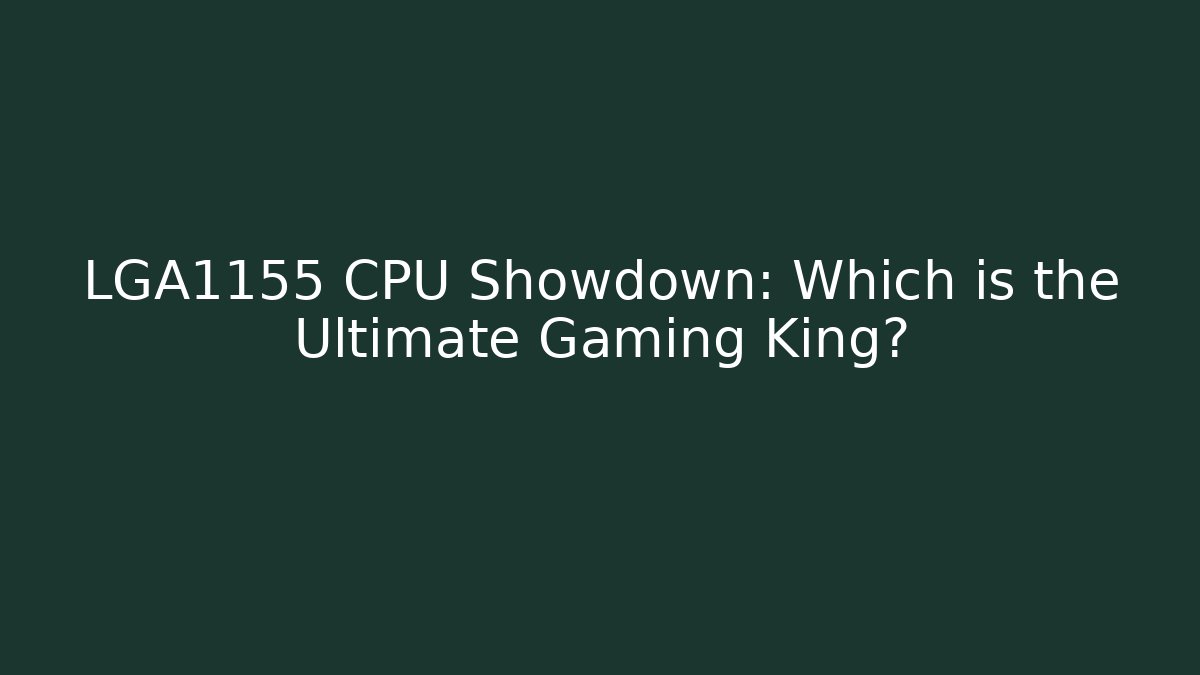 LGA1155 CPU Showdown: Which is the Ultimate Gaming King?