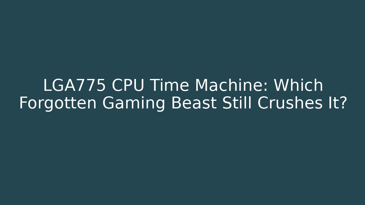 LGA775 CPU Time Machine: Which Forgotten Gaming Beast Still Crushes It?