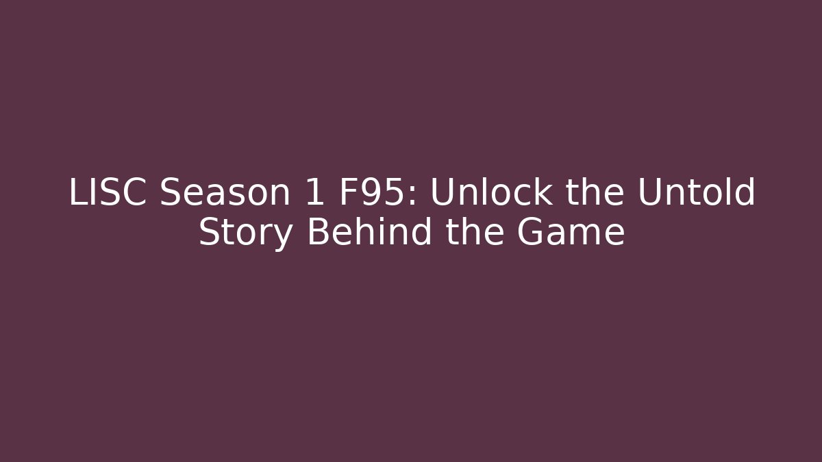 LISC Season 1 F95: Unlock the Untold Story Behind the Game
