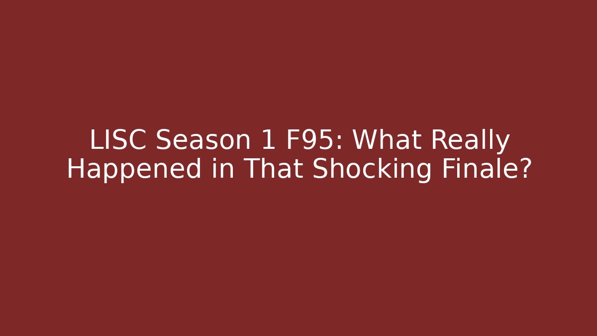 LISC Season 1 F95: What Really Happened in That Shocking Finale?