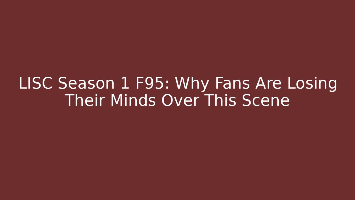 LISC Season 1 F95: Why Fans Are Losing Their Minds Over This Scene