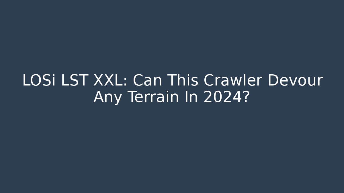 LOSi LST XXL: Can This Crawler Devour Any Terrain In 2024?