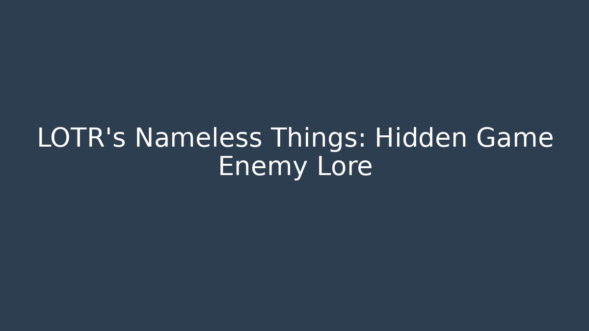 LOTR's Nameless Things: Hidden Game Enemy Lore