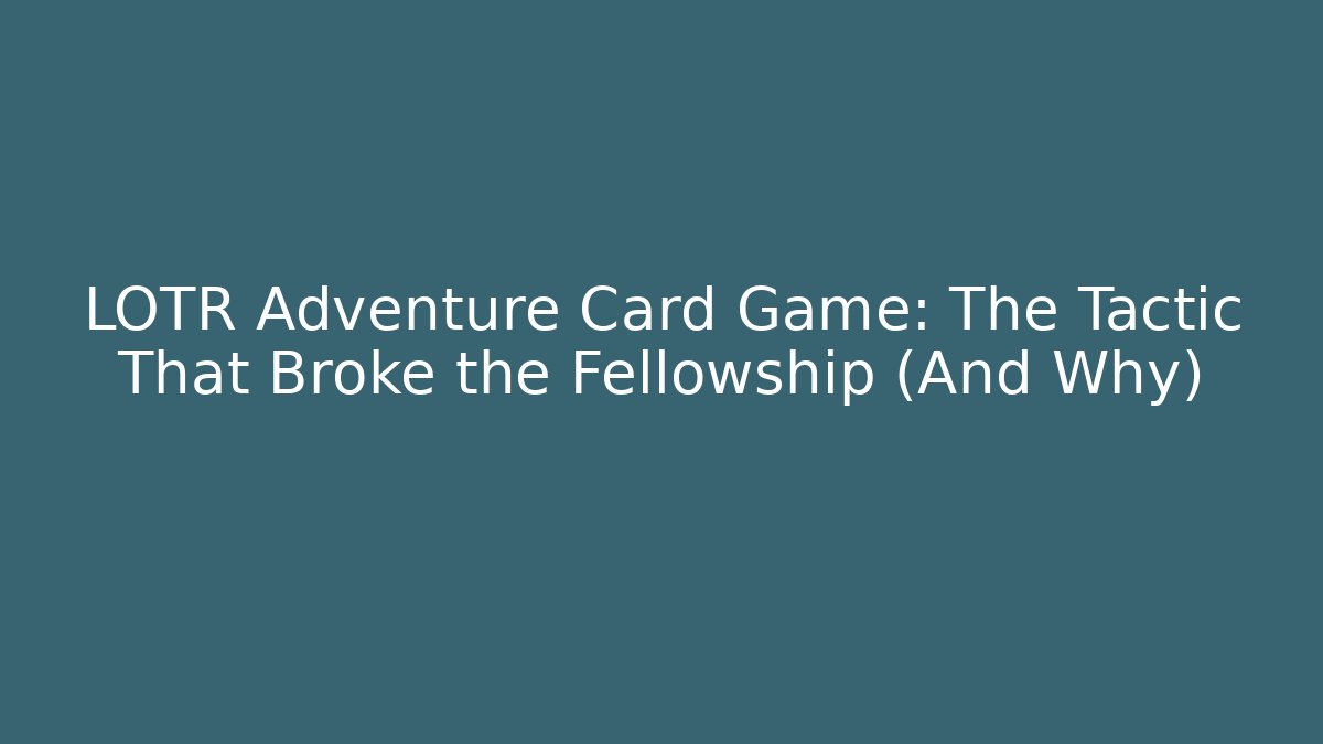 LOTR Adventure Card Game: The Tactic That Broke the Fellowship (And Why)