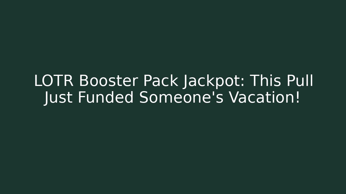 LOTR Booster Pack Jackpot: This Pull Just Funded Someone's Vacation!