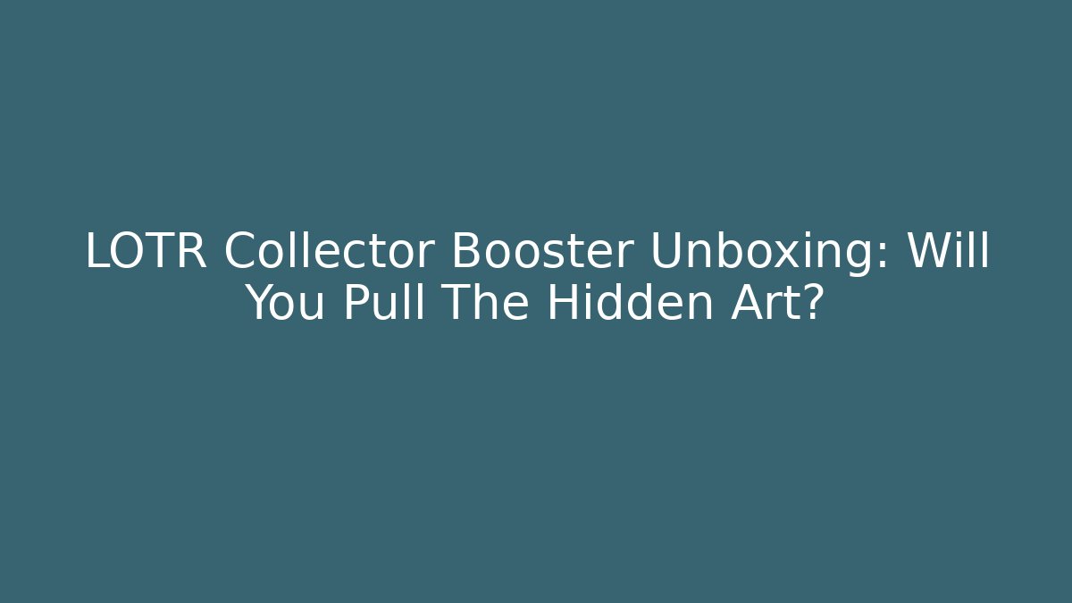 LOTR Collector Booster Unboxing: Will You Pull The Hidden Art?