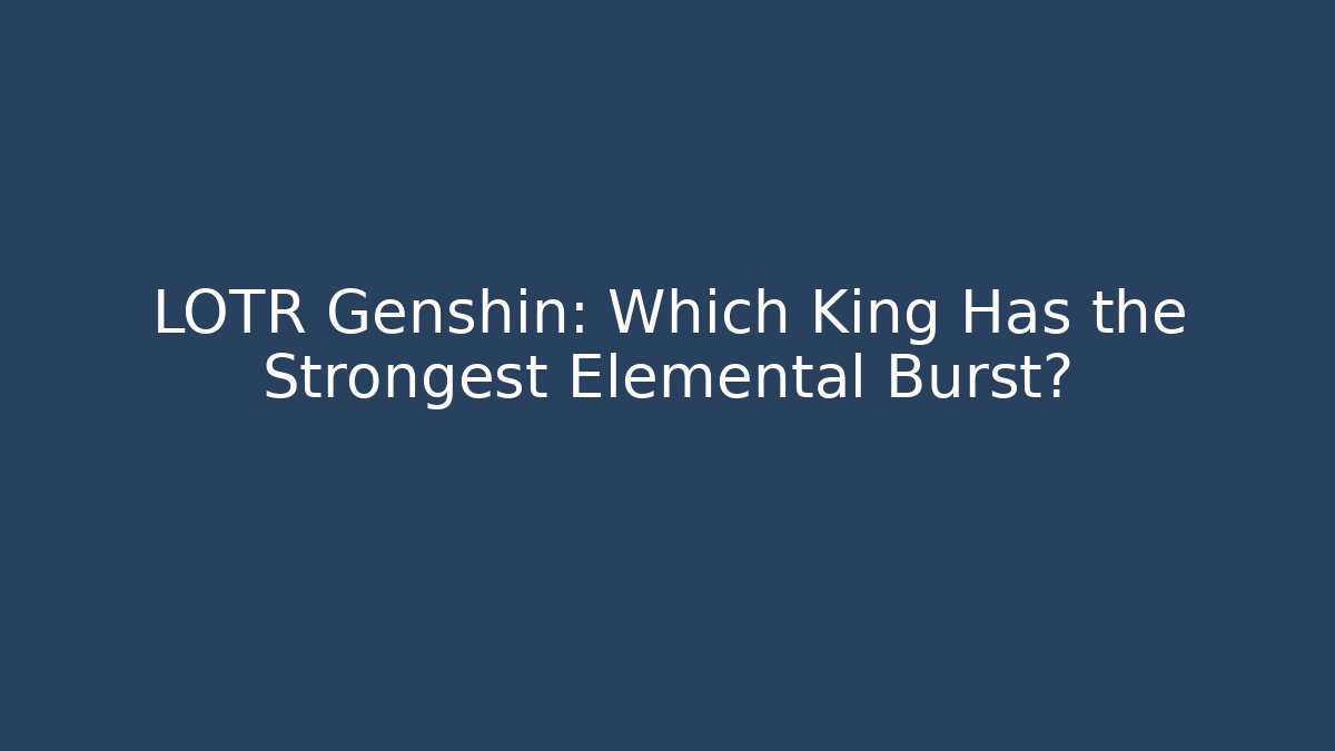 LOTR Genshin: Which King Has the Strongest Elemental Burst?