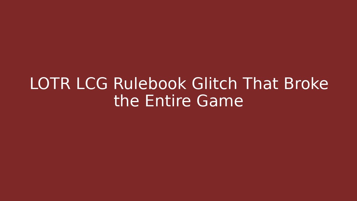 LOTR LCG Rulebook Glitch That Broke the Entire Game