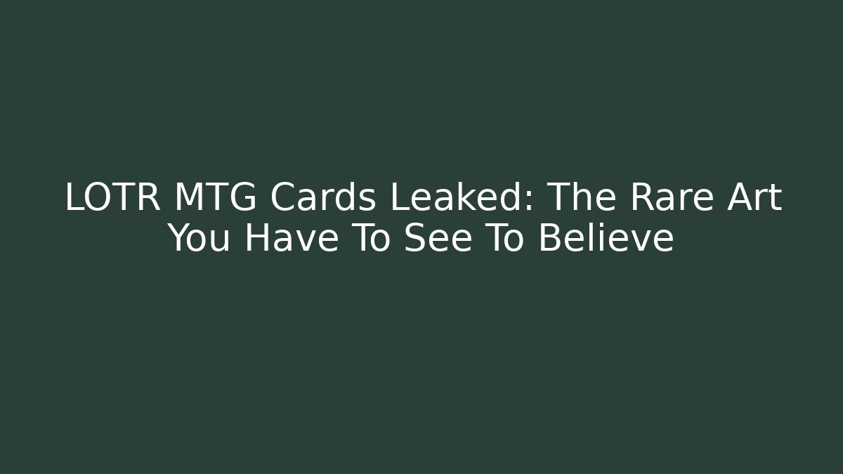 LOTR MTG Cards Leaked: The Rare Art You Have To See To Believe - Critter Realm