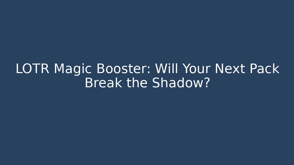 LOTR Magic Booster: Will Your Next Pack Break the Shadow? - Critter Realm