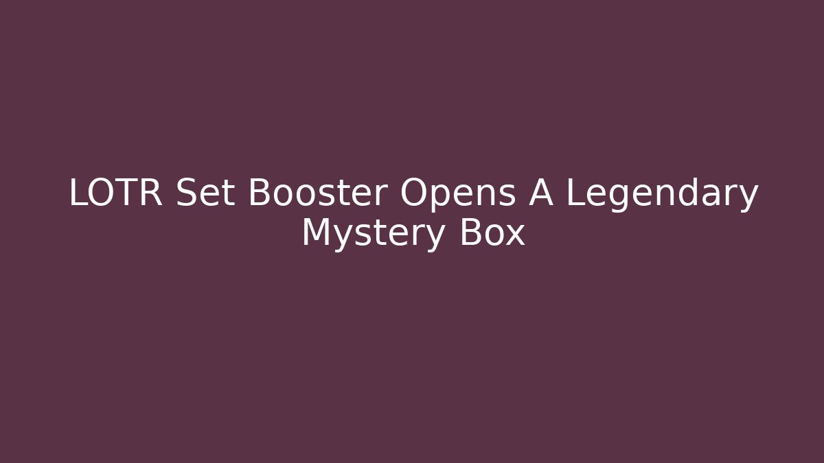 LOTR Set Booster Opens A Legendary Mystery Box
