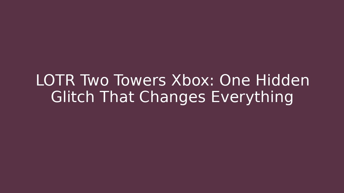 LOTR Two Towers Xbox: One Hidden Glitch That Changes Everything