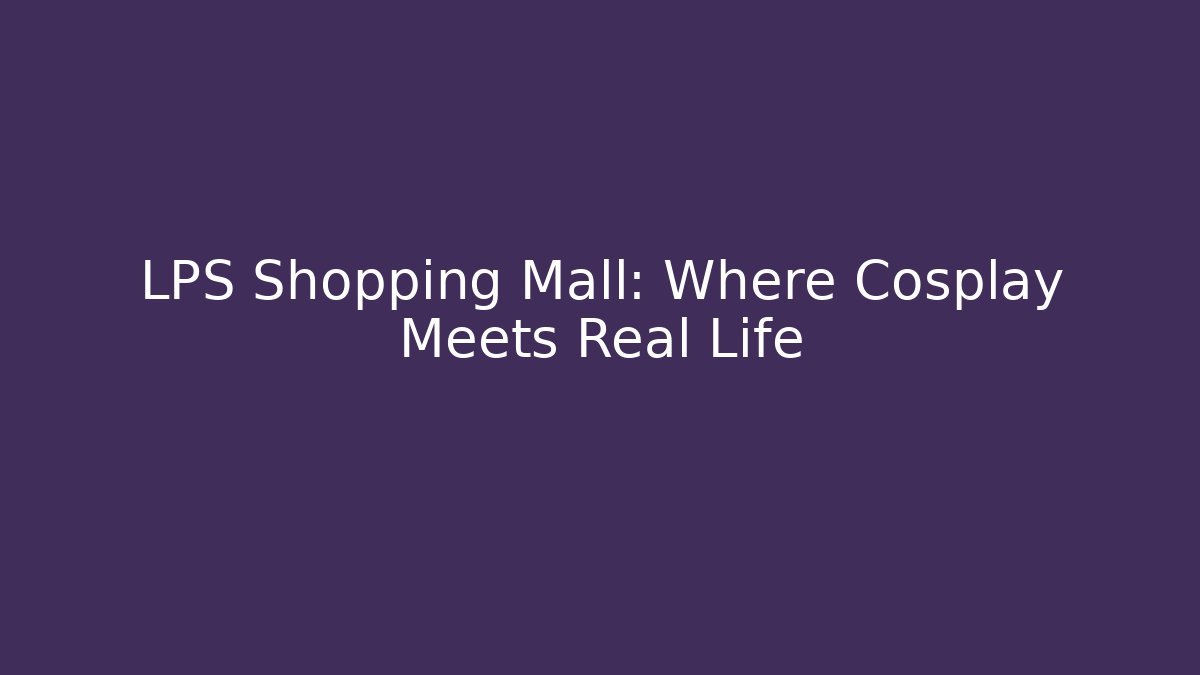 LPS Shopping Mall: Where Cosplay Meets Real Life