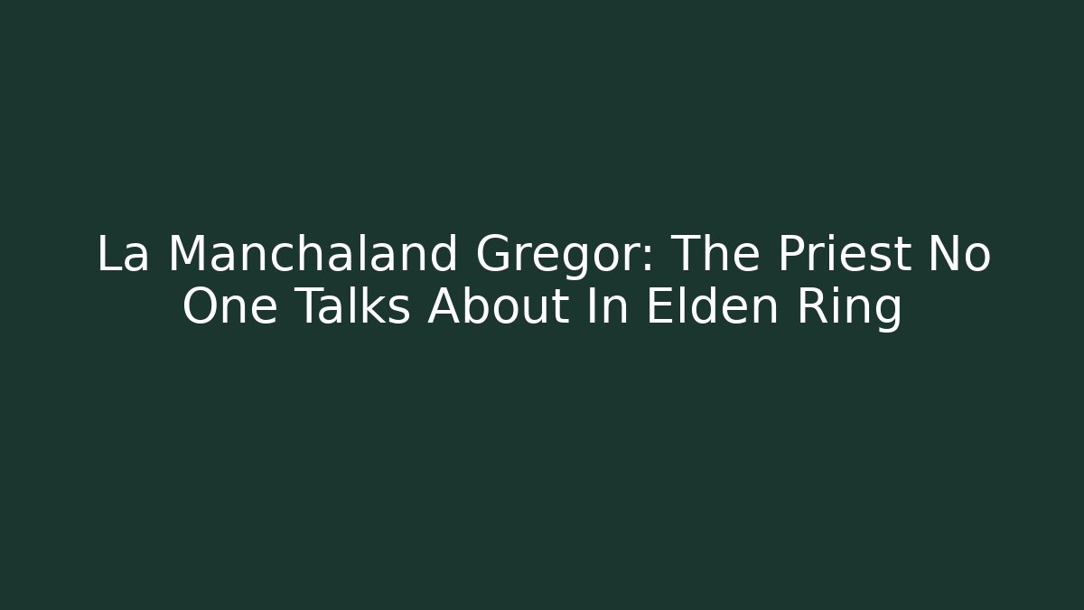 La Manchaland Gregor: The Priest No One Talks About In Elden Ring - Critter Realm