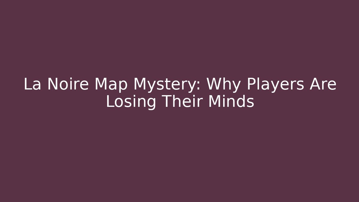La Noire Map Mystery: Why Players Are Losing Their Minds
