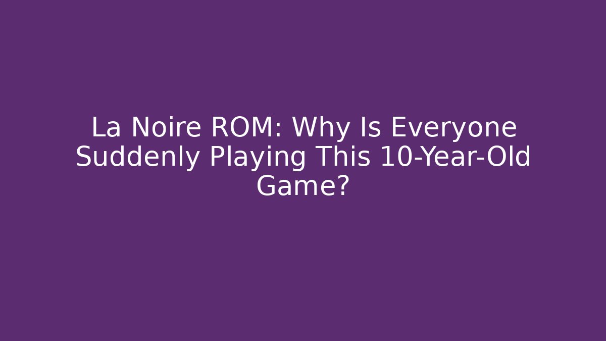 La Noire ROM: Why Is Everyone Suddenly Playing This 10-Year-Old Game?