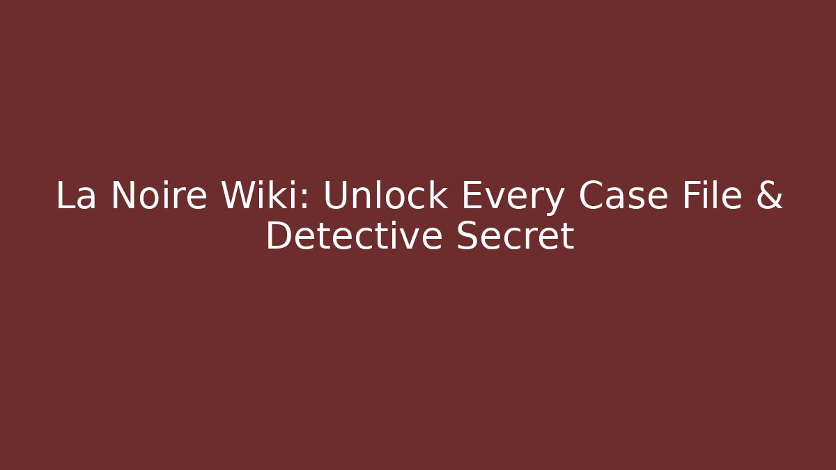La Noire Wiki: Unlock Every Case File & Detective Secret