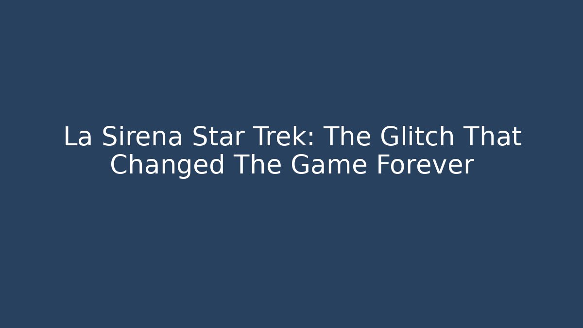 La Sirena Star Trek: The Glitch That Changed The Game Forever