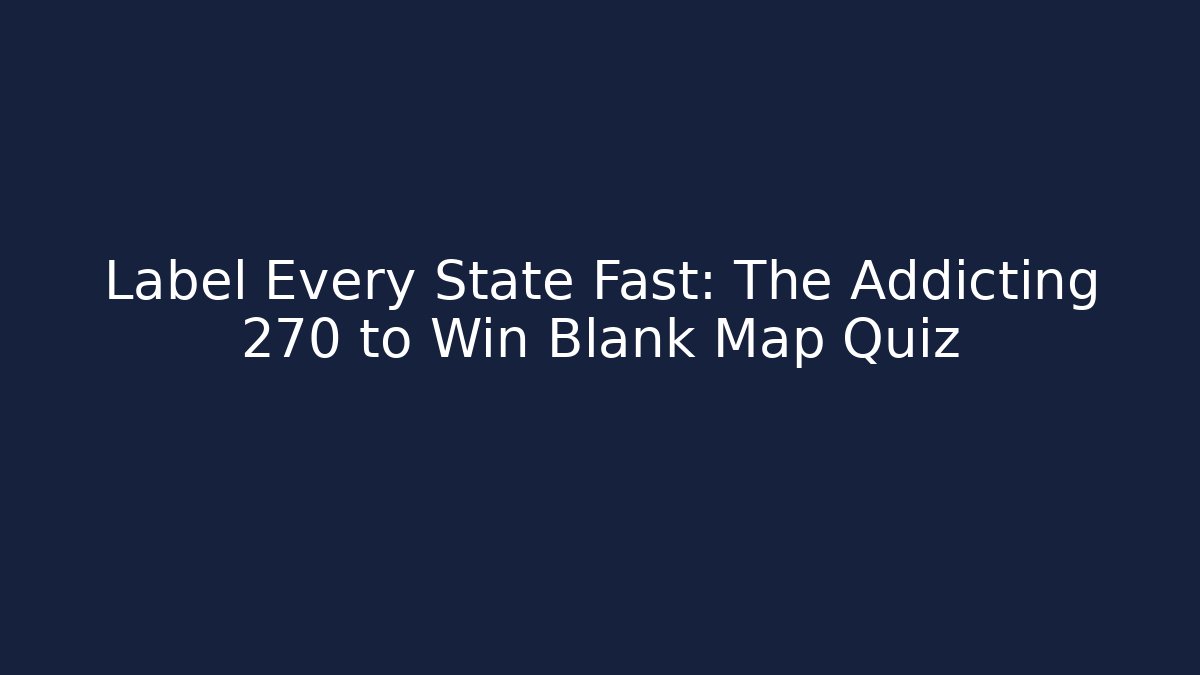 Label Every State Fast: The Addicting 270 to Win Blank Map Quiz