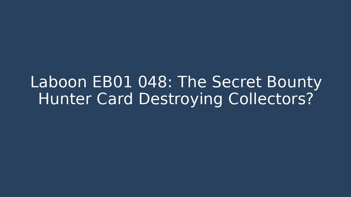 Laboon EB01 048: The Secret Bounty Hunter Card Destroying Collectors?